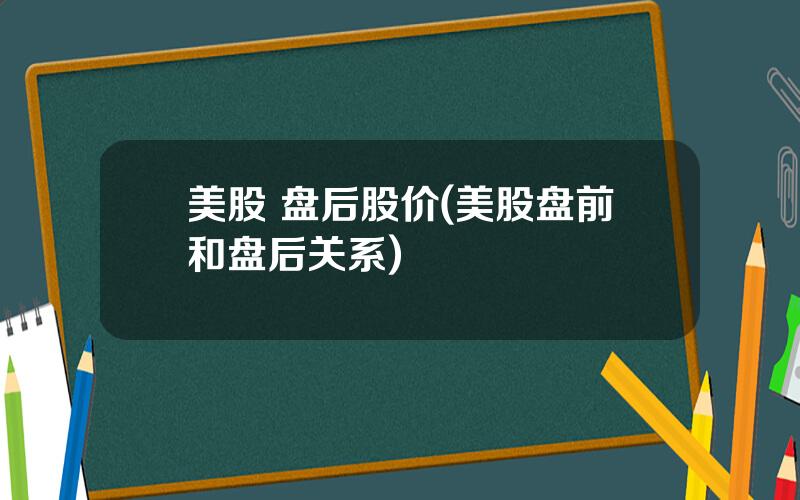 美股 盘后股价(美股盘前和盘后关系)